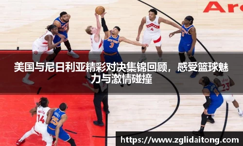 美国与尼日利亚精彩对决集锦回顾，感受篮球魅力与激情碰撞