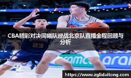 CBA精彩对决同曦队迎战北京队直播全程回顾与分析