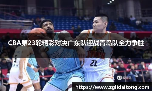 CBA第23轮精彩对决广东队迎战青岛队全力争胜