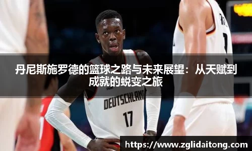 丹尼斯施罗德的篮球之路与未来展望：从天赋到成就的蜕变之旅